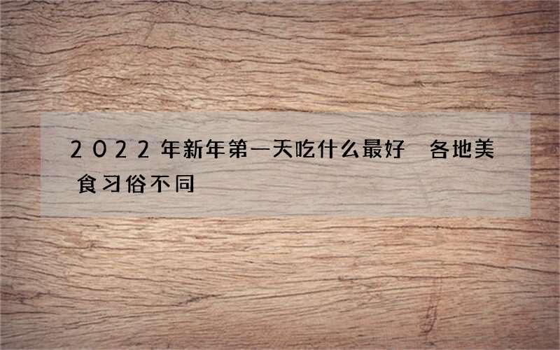 2022年新年第一天吃什么最好 各地美食习俗不同
